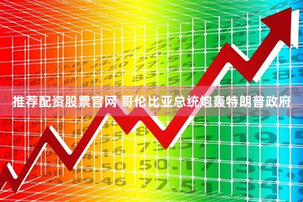 推荐配资股票官网 哥伦比亚总统炮轰特朗普政府