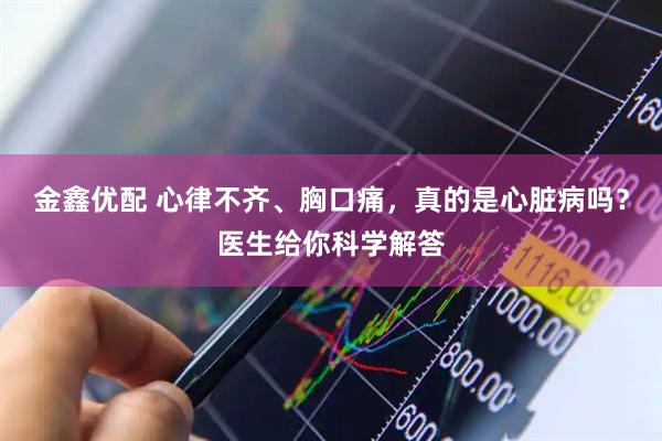 金鑫优配 心律不齐、胸口痛，真的是心脏病吗？医生给你科学解答