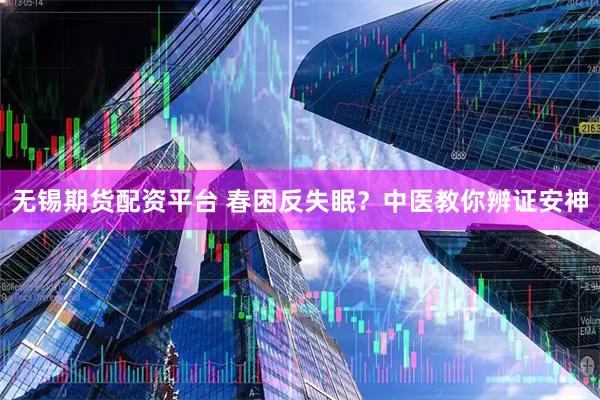 无锡期货配资平台 春困反失眠？中医教你辨证安神