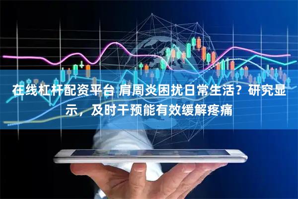 在线杠杆配资平台 肩周炎困扰日常生活？研究显示，及时干预能有效缓解疼痛
