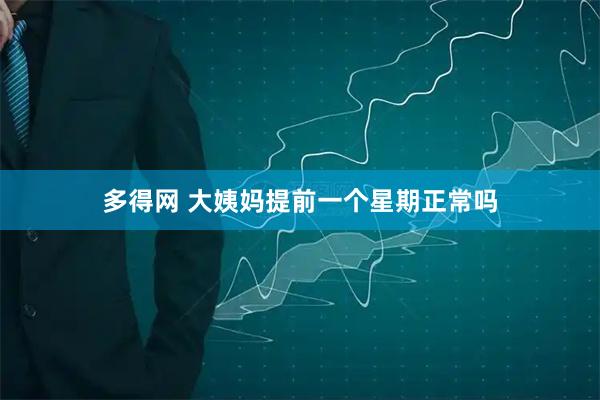 多得网 大姨妈提前一个星期正常吗