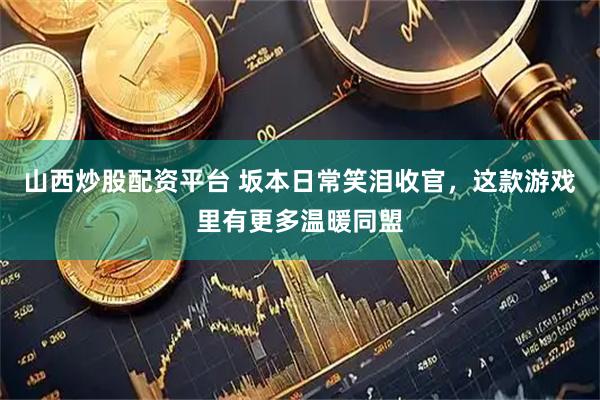 山西炒股配资平台 坂本日常笑泪收官，这款游戏里有更多温暖同盟