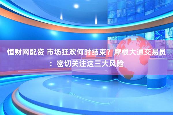 恒财网配资 市场狂欢何时结束？摩根大通交易员：密切关注这三大风险