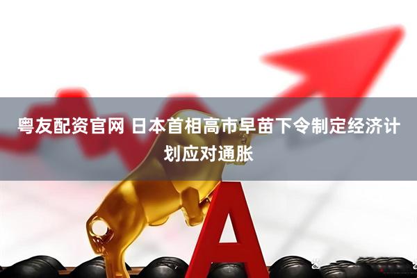 粤友配资官网 日本首相高市早苗下令制定经济计划应对通胀