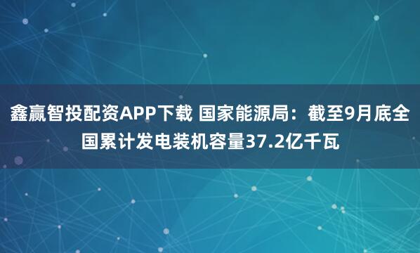 鑫赢智投配资APP下载 国家能源局：截至9月底全国累计发电装机容量37.2亿千瓦