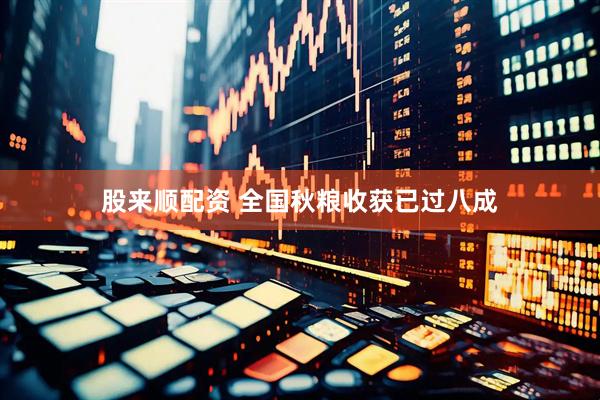 股来顺配资 全国秋粮收获已过八成
