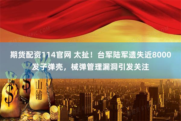 期货配资114官网 太扯！台军陆军遗失近8000发子弹壳，械弹管理漏洞引发关注