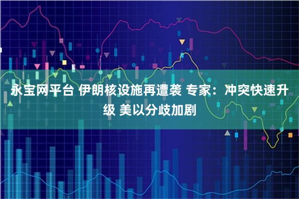 永宝网平台 伊朗核设施再遭袭 专家：冲突快速升级 美以分歧加剧