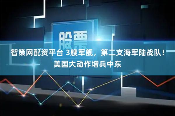 智策网配资平台 3艘军舰，第二支海军陆战队！美国大动作增兵中东