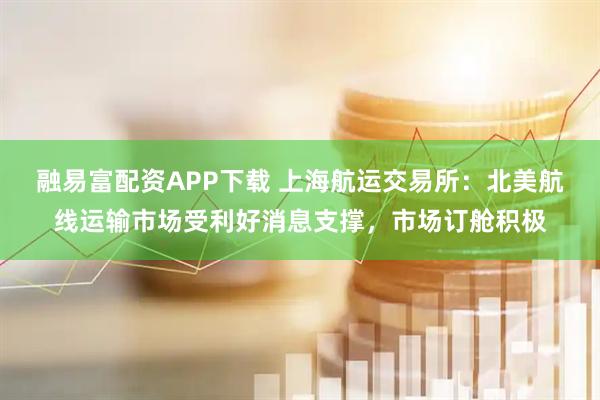 融易富配资APP下载 上海航运交易所：北美航线运输市场受利好消息支撑，市场订舱积极