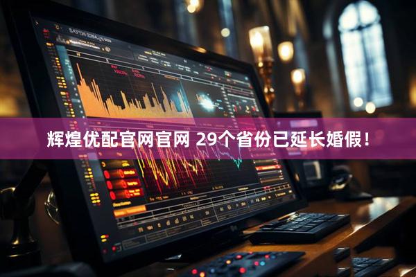 辉煌优配官网官网 29个省份已延长婚假！