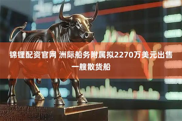 锦锂配资官网 洲际船务附属拟2270万美元出售一艘散货船