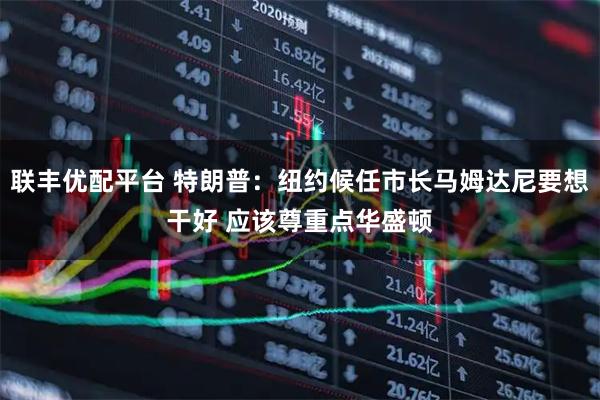 联丰优配平台 特朗普：纽约候任市长马姆达尼要想干好 应该尊重点华盛顿