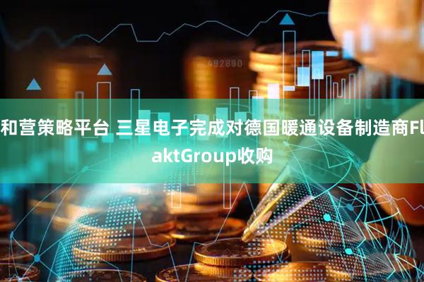 和营策略平台 三星电子完成对德国暖通设备制造商FlaktGroup收购