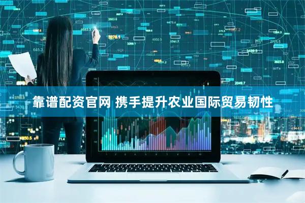 靠谱配资官网 携手提升农业国际贸易韧性