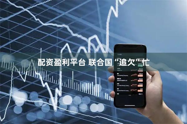 配资盈利平台 联合国“追欠”忙