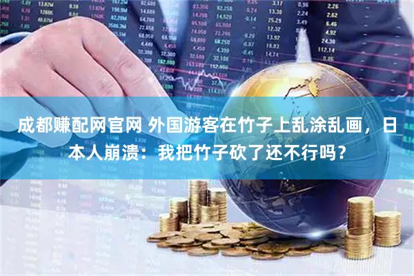 成都赚配网官网 外国游客在竹子上乱涂乱画，日本人崩溃：我把竹子砍了还不行吗？