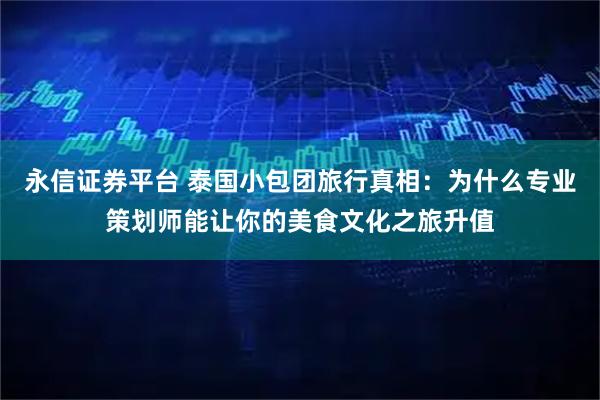 永信证券平台 泰国小包团旅行真相：为什么专业策划师能让你的美食文化之旅升值