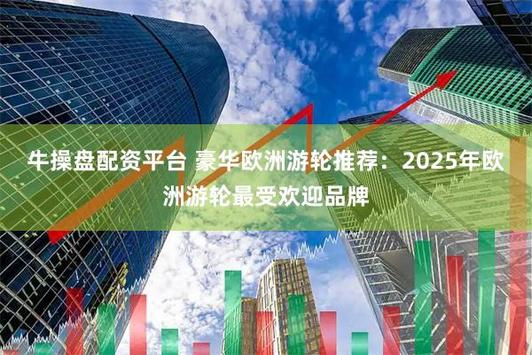 牛操盘配资平台 豪华欧洲游轮推荐：2025年欧洲游轮最受欢迎品牌