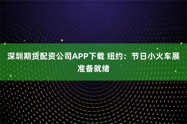 深圳期货配资公司APP下载 纽约：节日小火车展准备就绪