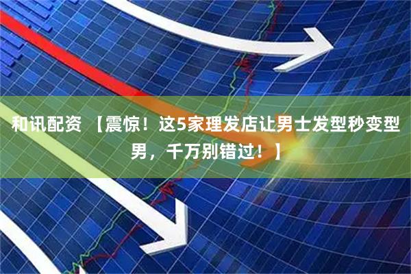 和讯配资 【震惊！这5家理发店让男士发型秒变型男，千万别错过！】