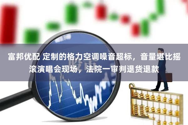 富邦优配 定制的格力空调噪音超标，音量堪比摇滚演唱会现场，法院一审判退货退款