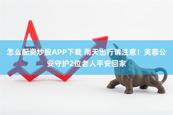 怎么配资炒股APP下载 雨天出行请注意！芙蓉公安守护2位老人平安回家