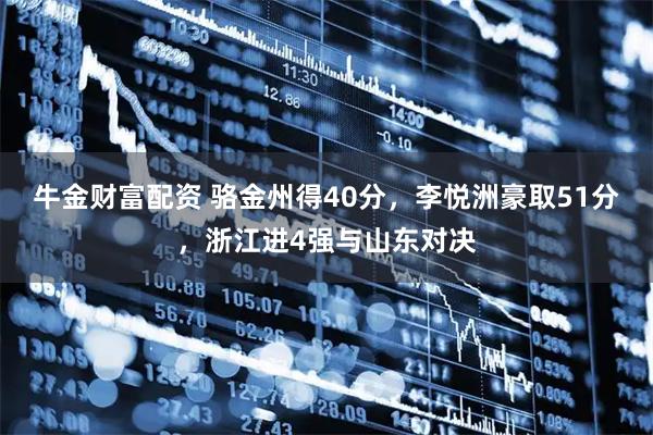 牛金财富配资 骆金州得40分，李悦洲豪取51分，浙江进4强与山东对决