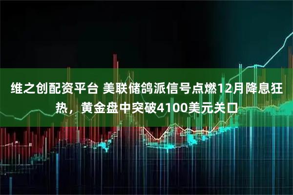 维之创配资平台 美联储鸽派信号点燃12月降息狂热，黄金盘中突破4100美元关口