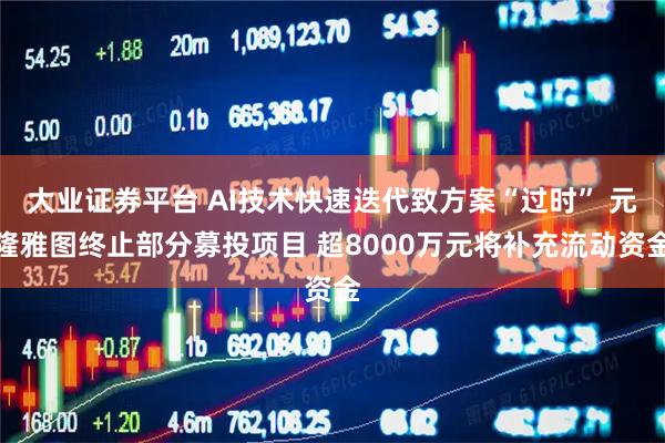 大业证券平台 AI技术快速迭代致方案“过时” 元隆雅图终止部分募投项目 超8000万元将补充流动资金
