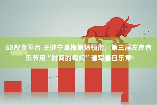 68配资平台 王健宁峰梅第扬领衔，第三届左岸音乐节用“时间的编织”谱写春日乐章