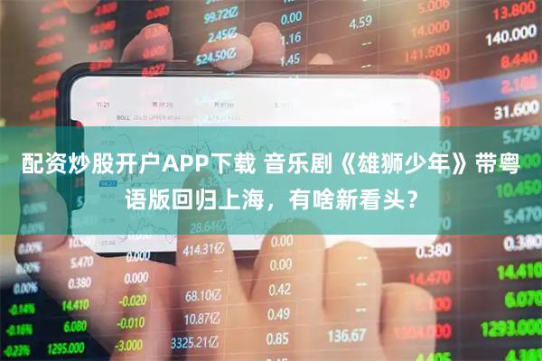 配资炒股开户APP下载 音乐剧《雄狮少年》带粤语版回归上海，有啥新看头？