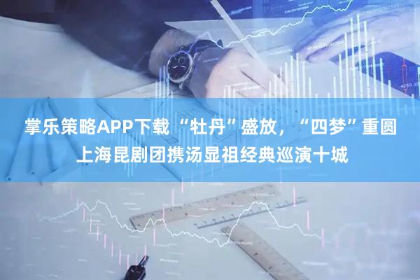 掌乐策略APP下载 “牡丹”盛放，“四梦”重圆 上海昆剧团携汤显祖经典巡演十城