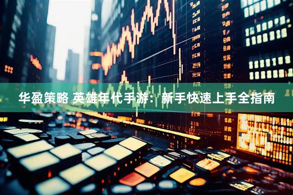 华盈策略 英雄年代手游：新手快速上手全指南