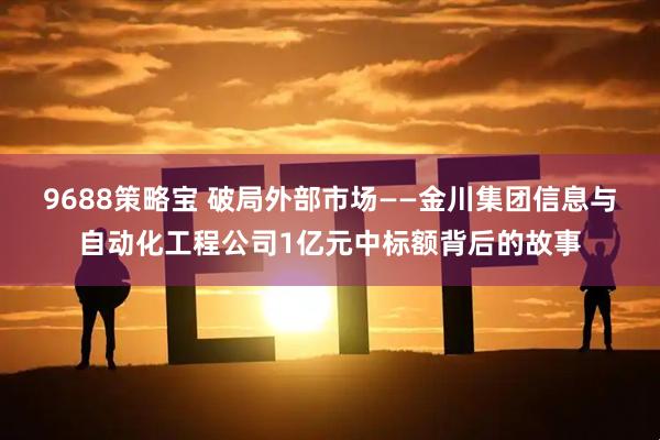 9688策略宝 破局外部市场——金川集团信息与自动化工程公司1亿元中标额背后的故事