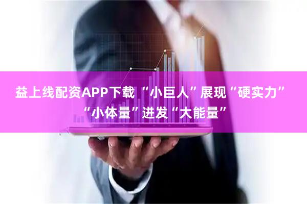 益上线配资APP下载 “小巨人”展现“硬实力” “小体量”迸发“大能量”