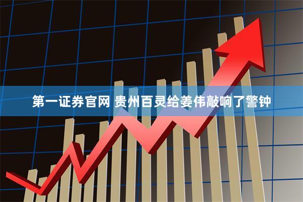 第一证券官网 贵州百灵给姜伟敲响了警钟