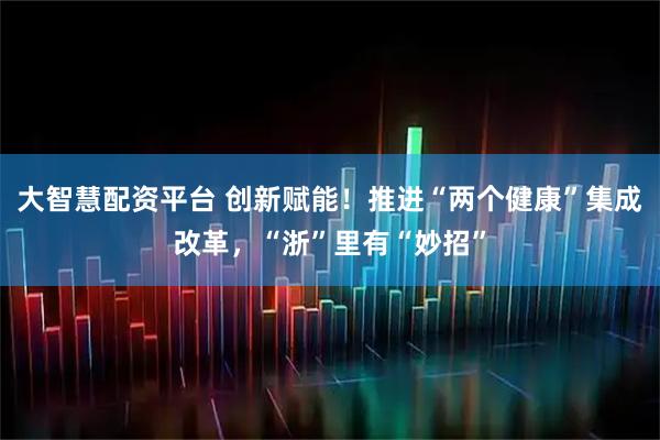 大智慧配资平台 创新赋能！推进“两个健康”集成改革，“浙”里有“妙招”