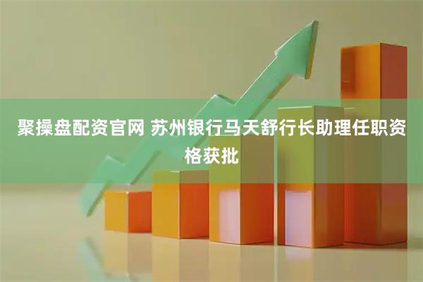 聚操盘配资官网 苏州银行马天舒行长助理任职资格获批