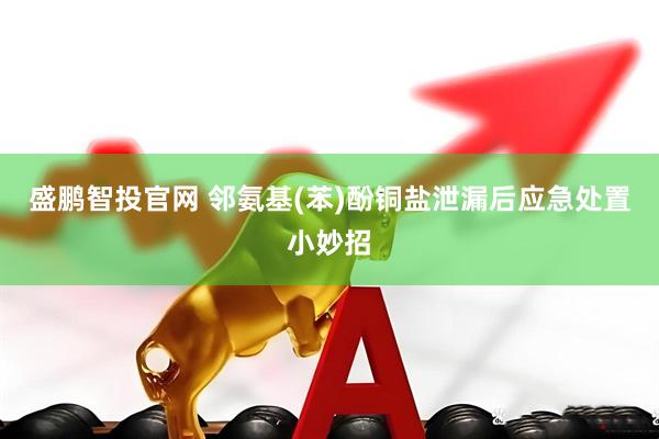 盛鹏智投官网 邻氨基(苯)酚铜盐泄漏后应急处置小妙招