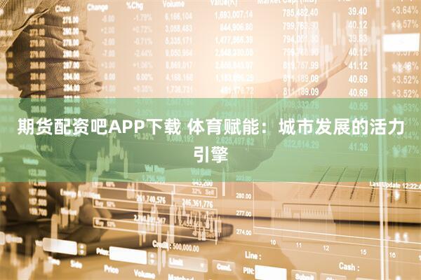 期货配资吧APP下载 体育赋能：城市发展的活力引擎