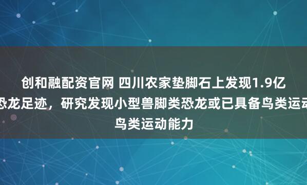 创和融配资官网 四川农家垫脚石上发现1.9亿年前恐龙足迹，研究发现小型兽脚类恐龙或已具备鸟类运动能力
