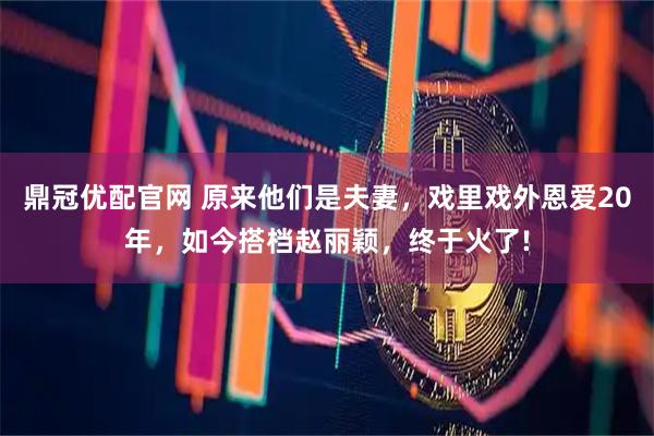 鼎冠优配官网 原来他们是夫妻，戏里戏外恩爱20年，如今搭档赵丽颖，终于火了!