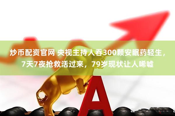 炒币配资官网 央视主持人吞300颗安眠药轻生，7天7夜抢救活过来，79岁现状让人唏嘘