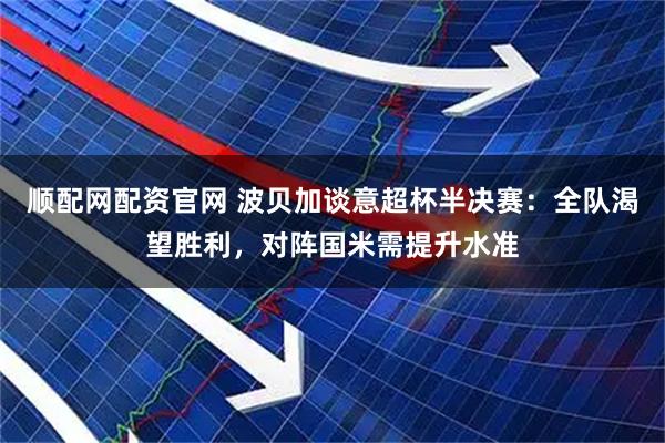 顺配网配资官网 波贝加谈意超杯半决赛：全队渴望胜利，对阵国米需提升水准
