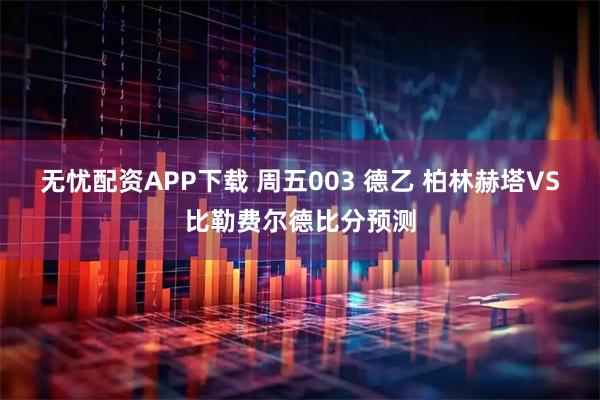 无忧配资APP下载 周五003 德乙 柏林赫塔VS比勒费尔德比分预测
