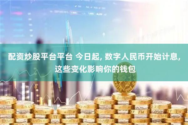配资炒股平台平台 今日起, 数字人民币开始计息, 这些变化影响你的钱包