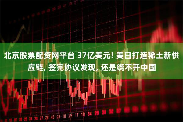 北京股票配资网平台 37亿美元! 美日打造稀土新供应链, 签完协议发现, 还是绕不开中国