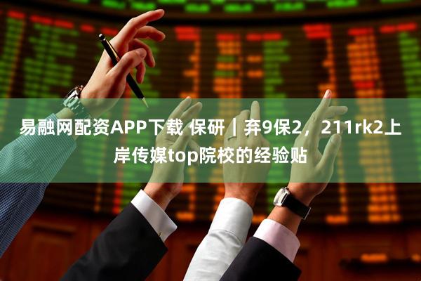 易融网配资APP下载 保研｜弃9保2，211rk2上岸传媒top院校的经验贴