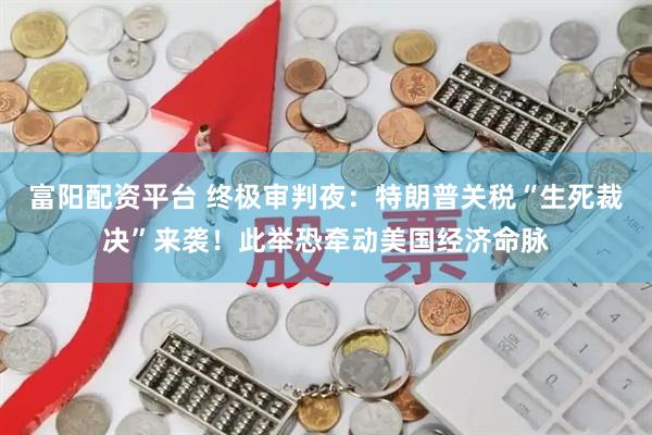 富阳配资平台 终极审判夜：特朗普关税“生死裁决”来袭！此举恐牵动美国经济命脉